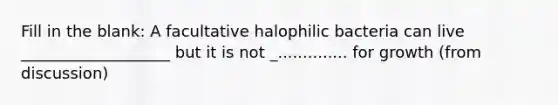 Fill in the blank: A facultative halophilic bacteria can live ___________________ but it is not _.............. for growth (from discussion)