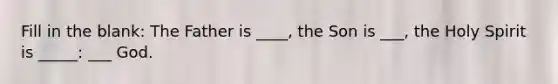 Fill in the blank: The Father is ____, the Son is ___, the Holy Spirit is _____: ___ God.