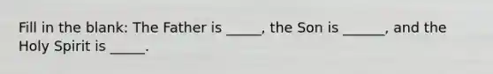 Fill in the blank: The Father is _____, the Son is ______, and the Holy Spirit is _____.