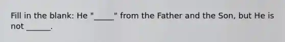 Fill in the blank: He "_____" from the Father and the Son, but He is not ______.