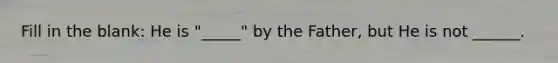 Fill in the blank: He is "_____" by the Father, but He is not ______.