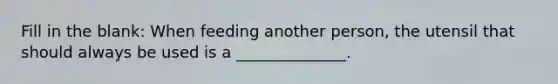 Fill in the blank: When feeding another person, the utensil that should always be used is a ______________.