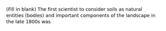 (Fill in blank) The first scientist to consider soils as natural entities (bodies) and important components of the landscape in the late 1800s was