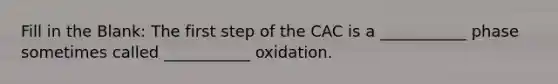 Fill in the Blank: The first step of the CAC is a ___________ phase sometimes called ___________ oxidation.