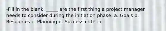 -Fill in the blank: _____ are the first thing a project manager needs to consider during the initiation phase. a. Goals b. Resources c. Planning d. Success criteria