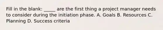 Fill in the blank: _____ are the first thing a project manager needs to consider during the initiation phase. A. Goals B. Resources C. Planning D. Success criteria