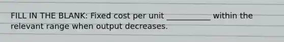 FILL IN THE BLANK: Fixed cost per unit ___________ within the relevant range when output decreases.