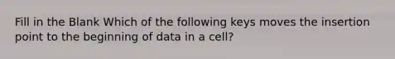 Fill in the Blank Which of the following keys moves the insertion point to the beginning of data in a cell?