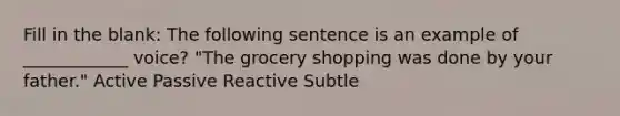 Fill in the blank: The following sentence is an example of ____________ voice? "The grocery shopping was done by your father." Active Passive Reactive Subtle