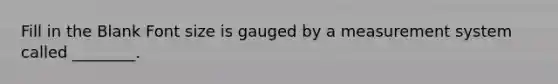 Fill in the Blank Font size is gauged by a measurement system called ________.