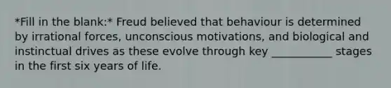 *Fill in the blank:* Freud believed that behaviour is determined by irrational forces, unconscious motivations, and biological and instinctual drives as these evolve through key ___________ stages in the first six years of life.