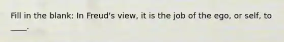 Fill in the blank: In Freud's view, it is the job of the ego, or self, to ____.