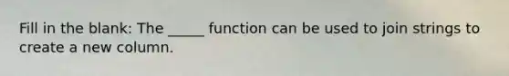 Fill in the blank: The _____ function can be used to join strings to create a new column.