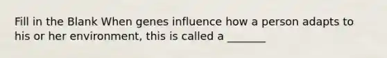 Fill in the Blank When genes influence how a person adapts to his or her environment, this is called a _______