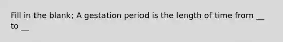 Fill in the blank; A gestation period is the length of time from __ to __