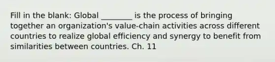 Fill in the blank: Global ​________ is the process of bringing together an​ organization's value-chain activities across different countries to realize global efficiency and synergy to benefit from similarities between countries. Ch. 11