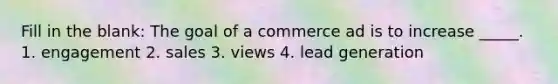 Fill in the blank: The goal of a commerce ad is to increase _____. 1. engagement 2. sales 3. views 4. lead generation