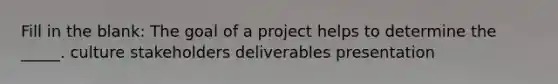 Fill in the blank: The goal of a project helps to determine the _____. culture stakeholders deliverables presentation