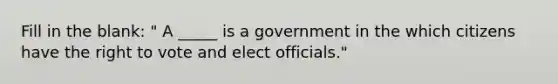 Fill in the blank: " A _____ is a government in the which citizens have the right to vote and elect officials."