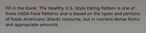 Fill in the blank. The Healthy U.S.-Style Eating Pattern is one of three USDA Food Patterns and is based on the types and portions of foods Americans (blank) consume, but in nutrient-dense forms and appropriate amounts.