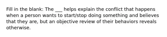 Fill in the blank: The ___ helps explain the conflict that happens when a person wants to start/stop doing something and believes that they are, but an objective review of their behaviors reveals otherwise.