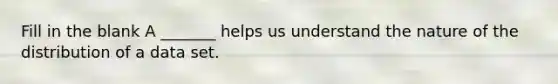 Fill in the blank A​ _______ helps us understand the nature of the distribution of a data set.
