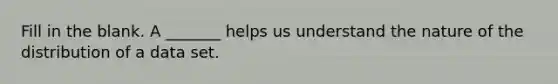 Fill in the blank. A​ _______ helps us understand the nature of the distribution of a data set.