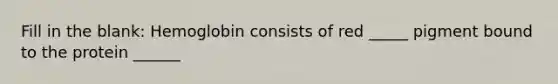 Fill in the blank: Hemoglobin consists of red _____ pigment bound to the protein ______