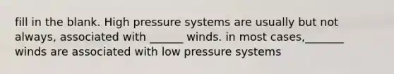 fill in the blank. High pressure systems are usually but not always, associated with ______ winds. in most cases,_______ winds are associated with low pressure systems