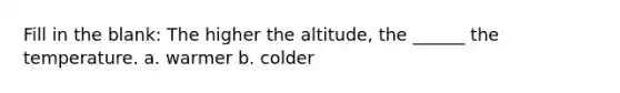 Fill in the blank: The higher the altitude, the ______ the temperature. a. warmer b. colder