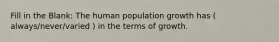 Fill in the Blank: The human population growth has ( always/never/varied ) in the terms of growth.