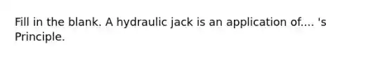 Fill in the blank. A hydraulic jack is an application of.... 's Principle.