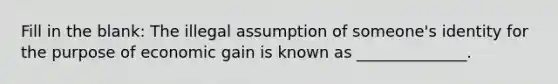 Fill in the blank: The illegal assumption of someone's identity for the purpose of economic gain is known as ______________.