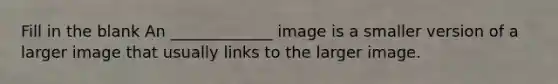 Fill in the blank An _____________ image is a smaller version of a larger image that usually links to the larger image.