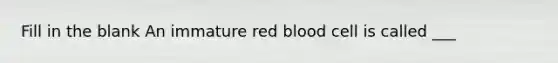 Fill in the blank An immature red blood cell is called ___