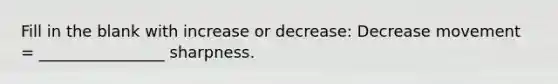 Fill in the blank with increase or decrease: Decrease movement = ________________ sharpness.