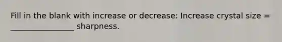 Fill in the blank with increase or decrease: Increase crystal size = ________________ sharpness.