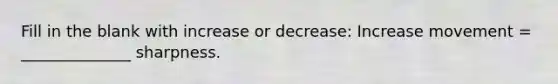 Fill in the blank with increase or decrease: Increase movement = ______________ sharpness.