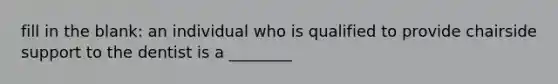 fill in the blank: an individual who is qualified to provide chairside support to the dentist is a ________