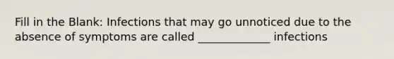 Fill in the Blank: Infections that may go unnoticed due to the absence of symptoms are called _____________ infections