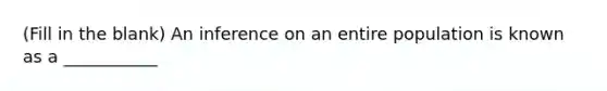 (Fill in the blank) An inference on an entire population is known as a ___________