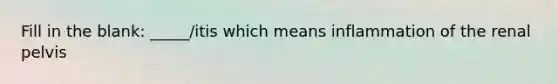 Fill in the blank: _____/itis which means inflammation of the renal pelvis