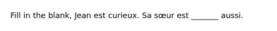 Fill in the blank, Jean est curieux. Sa sœur est _______ aussi.