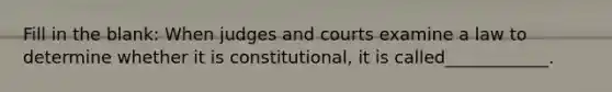 Fill in the blank: When judges and courts examine a law to determine whether it is constitutional, it is called____________.