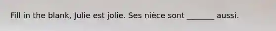 Fill in the blank, Julie est jolie. Ses nièce sont _______ aussi.