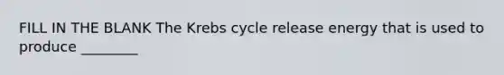 FILL IN THE BLANK The Krebs cycle release energy that is used to produce ________