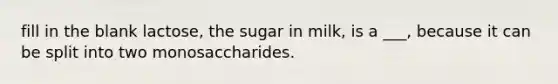 fill in the blank lactose, the sugar in milk, is a ___, because it can be split into two monosaccharides.