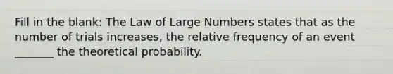 Fill in the blank: The Law of Large Numbers states that as the number of trials increases, the relative frequency of an event _______ the theoretical probability.