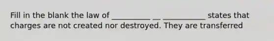 Fill in the blank the law of __________ __ ___________ states that charges are not created nor destroyed. They are transferred