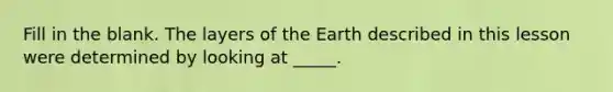 Fill in the blank. The layers of the Earth described in this lesson were determined by looking at _____.